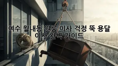 여수 월내동 원룸 이사? 걱정 뚝! 용달 이사 완벽 가이드